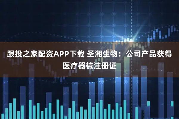 跟投之家配资APP下载 圣湘生物：公司产品获得医疗器械注册证