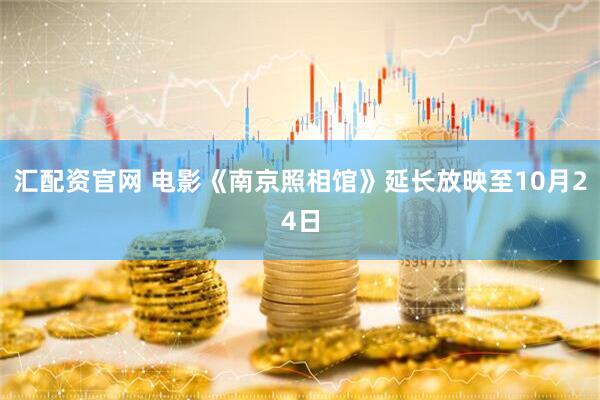 汇配资官网 电影《南京照相馆》延长放映至10月24日