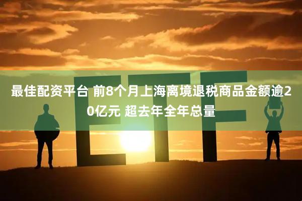 最佳配资平台 前8个月上海离境退税商品金额逾20亿元 超去年全年总量