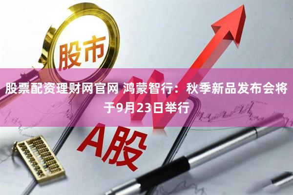 股票配资理财网官网 鸿蒙智行：秋季新品发布会将于9月23日举行