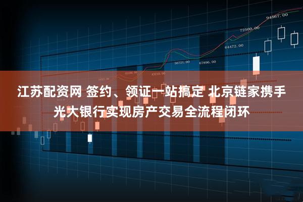 江苏配资网 签约、领证一站搞定 北京链家携手光大银行实现房产交易全流程闭环