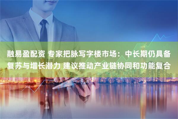 融易盈配资 专家把脉写字楼市场：中长期仍具备复苏与增长潜力 建议推动产业链协同和功能复合