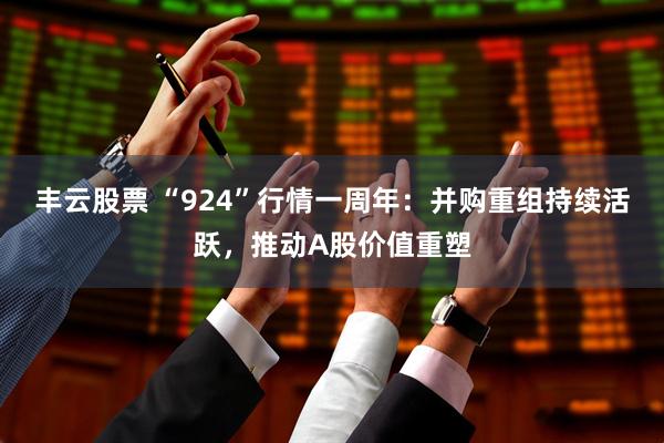 丰云股票 “924”行情一周年：并购重组持续活跃，推动A股价值重塑