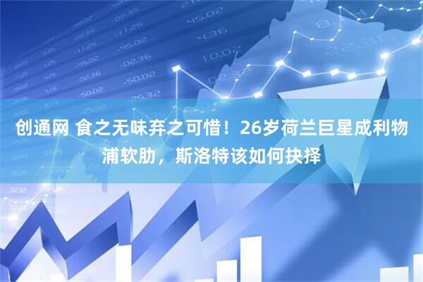 创通网 食之无味弃之可惜！26岁荷兰巨星成利物浦软肋，斯洛特该如何抉择