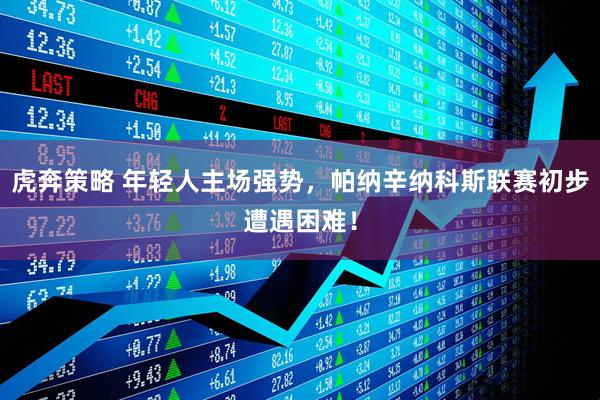 虎奔策略 年轻人主场强势，帕纳辛纳科斯联赛初步遭遇困难！