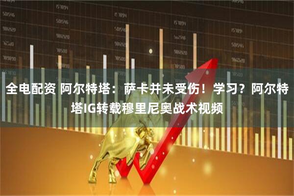 全电配资 阿尔特塔：萨卡并未受伤！学习？阿尔特塔IG转载穆里尼奥战术视频