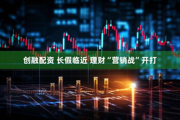 创融配资 长假临近 理财“营销战”开打
