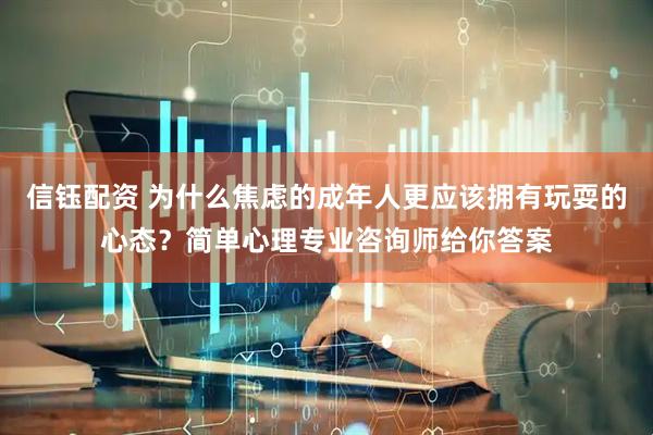 信钰配资 为什么焦虑的成年人更应该拥有玩耍的心态？简单心理专业咨询师给你答案