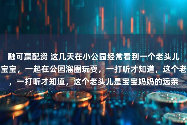 融可赢配资 这几天在小公园经常看到一个老头儿，带着一个两岁不到的宝宝，一起在公园溜圈玩耍，一打听才知道，这个老头儿是宝宝妈妈的远亲