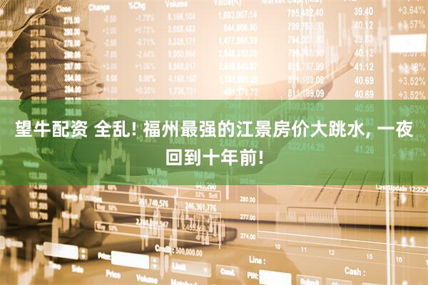 望牛配资 全乱! 福州最强的江景房价大跳水, 一夜回到十年前!