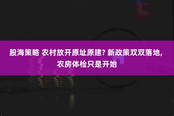 股海策略 农村放开原址原建? 新政策双双落地, 农房体检只是开始
