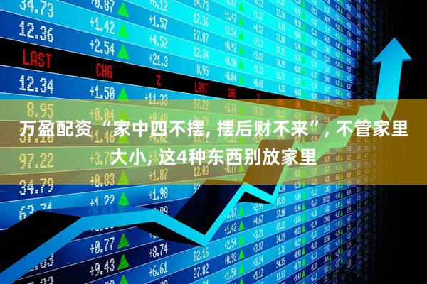 万盈配资 “家中四不摆, 摆后财不来”, 不管家里大小, 这4种东西别放家里
