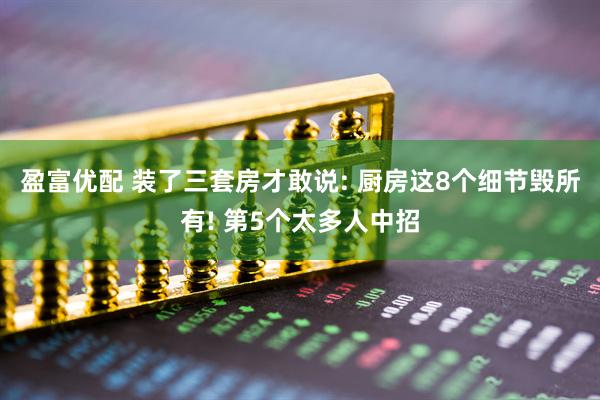盈富优配 装了三套房才敢说: 厨房这8个细节毁所有! 第5个太多人中招