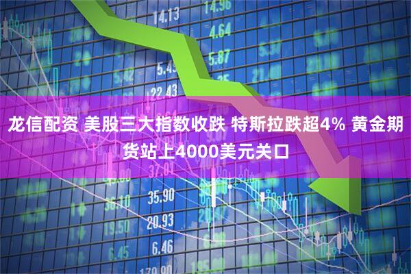 龙信配资 美股三大指数收跌 特斯拉跌超4% 黄金期货站上4000美元关口