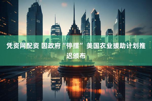 凭资网配资 因政府“停摆” 美国农业援助计划推迟颁布