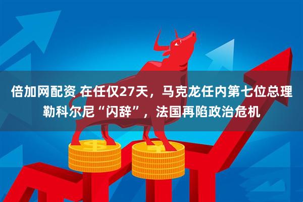 倍加网配资 在任仅27天，马克龙任内第七位总理勒科尔尼“闪辞”，法国再陷政治危机
