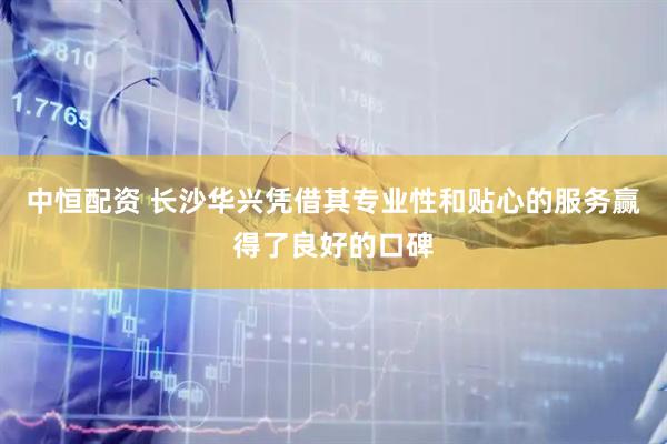 中恒配资 长沙华兴凭借其专业性和贴心的服务赢得了良好的口碑
