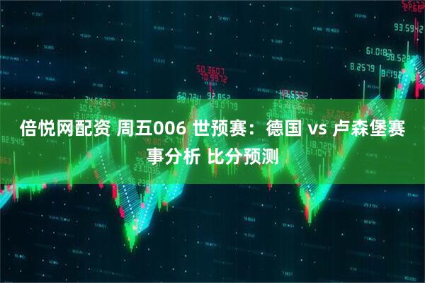 倍悦网配资 周五006 世预赛：德国 vs 卢森堡赛事分析 比分预测