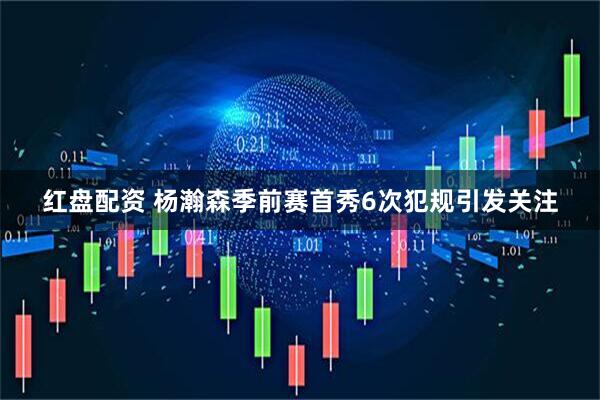 红盘配资 杨瀚森季前赛首秀6次犯规引发关注