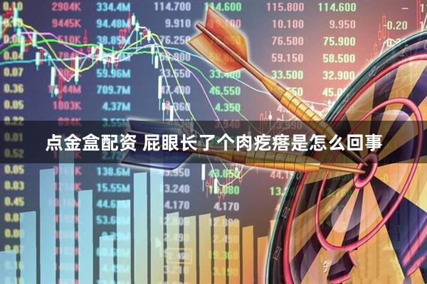点金盒配资 屁眼长了个肉疙瘩是怎么回事
