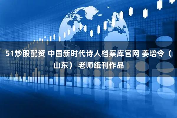 51炒股配资 中国新时代诗人档案库官网 姜培令（山东） 老师纸刊作品