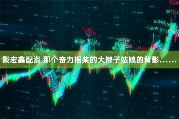 聚宏鑫配资 那个奋力摇桨的大辫子姑娘的背影……