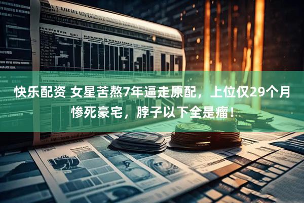 快乐配资 女星苦熬7年逼走原配，上位仅29个月惨死豪宅，脖子以下全是瘤！