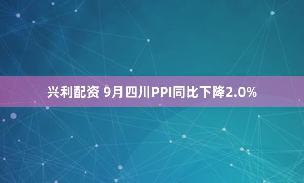 兴利配资 9月四川PPI同比下降2.0%