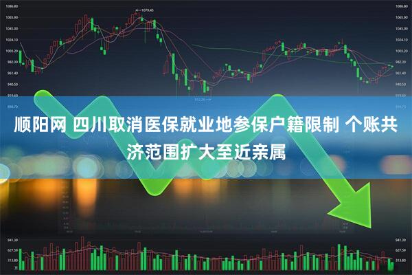 顺阳网 四川取消医保就业地参保户籍限制 个账共济范围扩大至近亲属