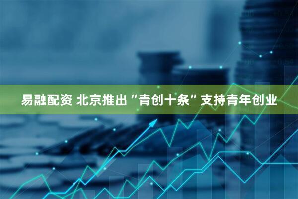 易融配资 北京推出“青创十条”支持青年创业